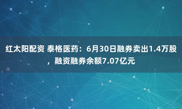 红太阳配资 泰格医药：6月30日融券卖出1.4万股，融资融券余额7.07亿元